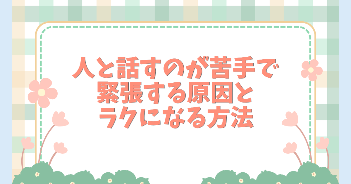 人と話すのが苦手で緊張する原因とラクになる方法