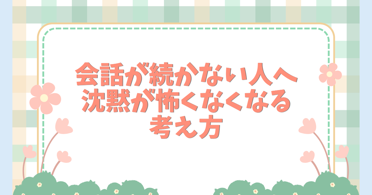 会話が続かない人へ沈黙が怖くなくなる考え方