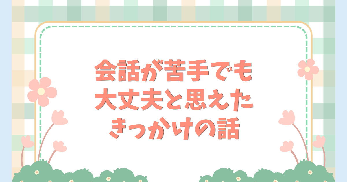 会話が苦手でも大丈夫と思えたきっかけの話