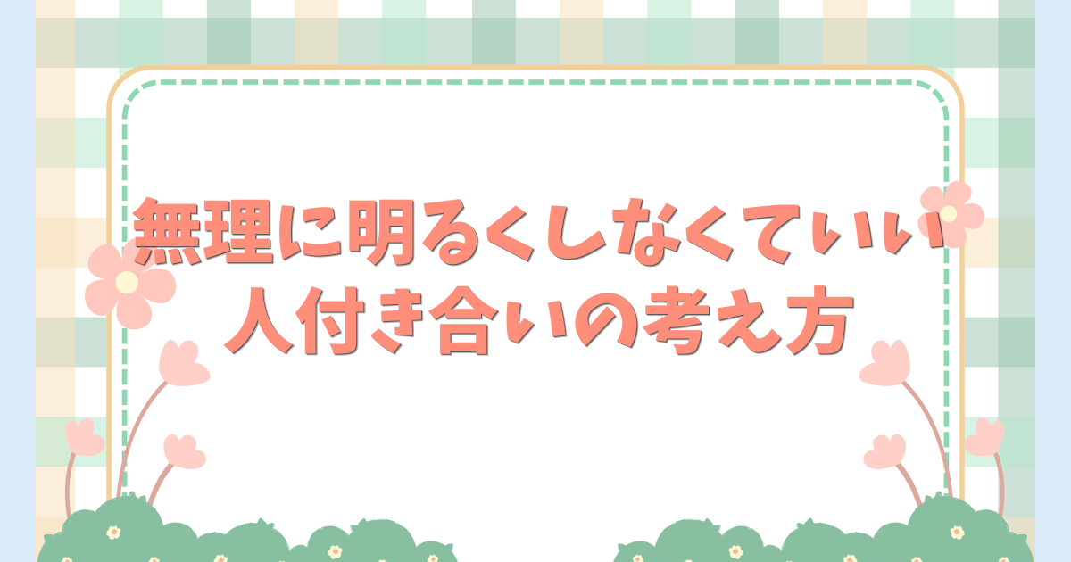無理に明るくしなくていい人付き合いの考え方