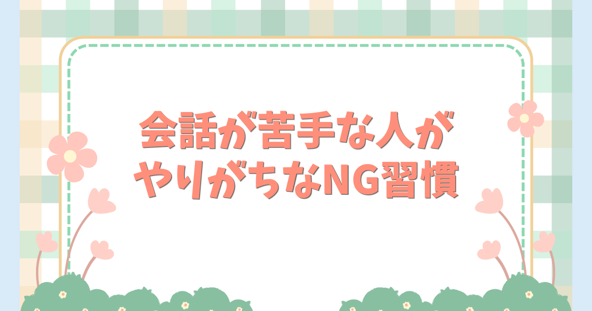 会話が苦手な人がやりがちなNG習慣