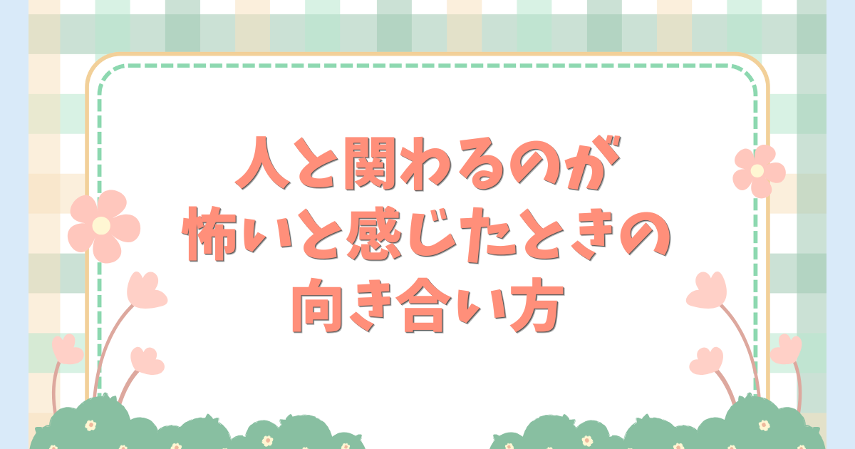人と関わるのが怖いと感じたときの向き合い方