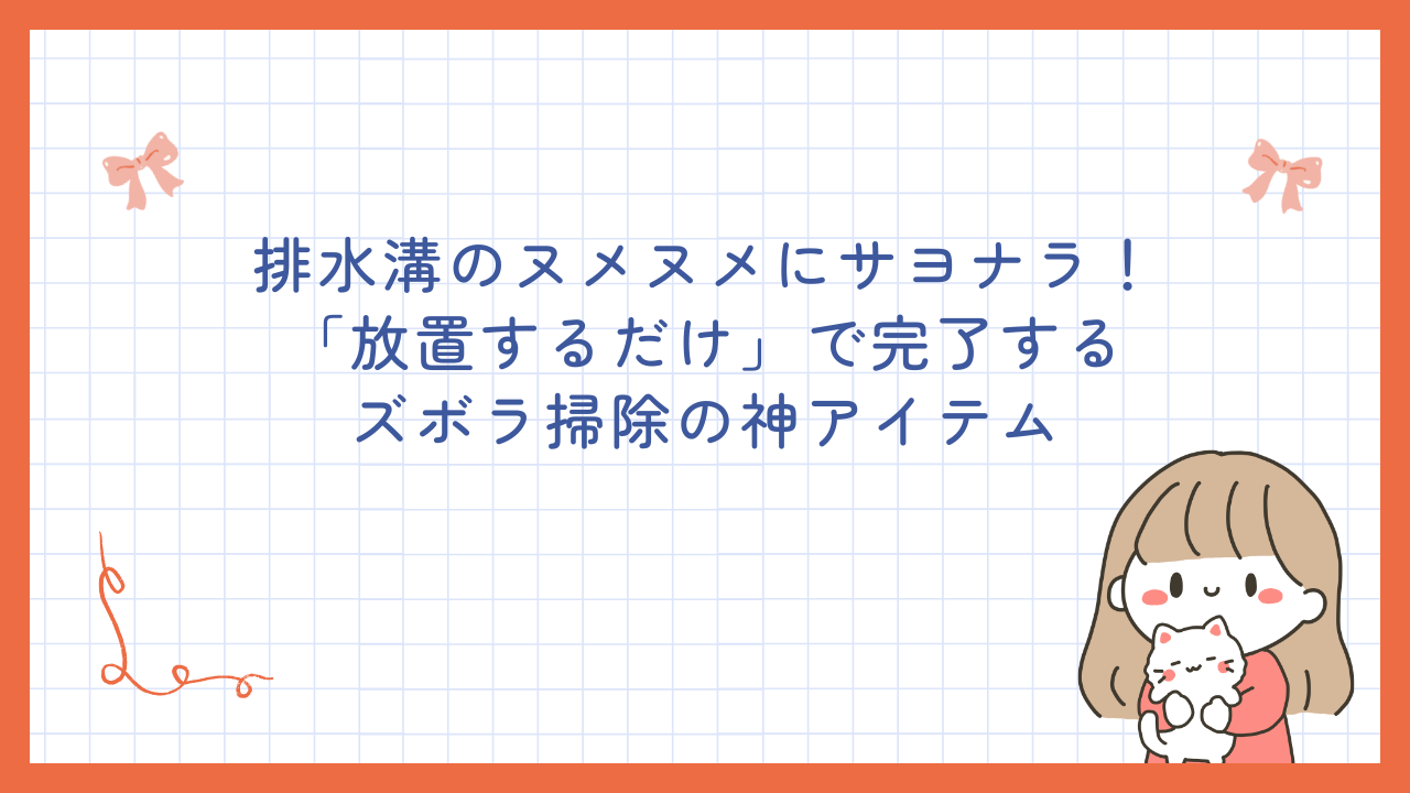 排水溝のヌメヌメにサヨナラ！「放置するだけ」で完了するズボラ掃除の神アイテム