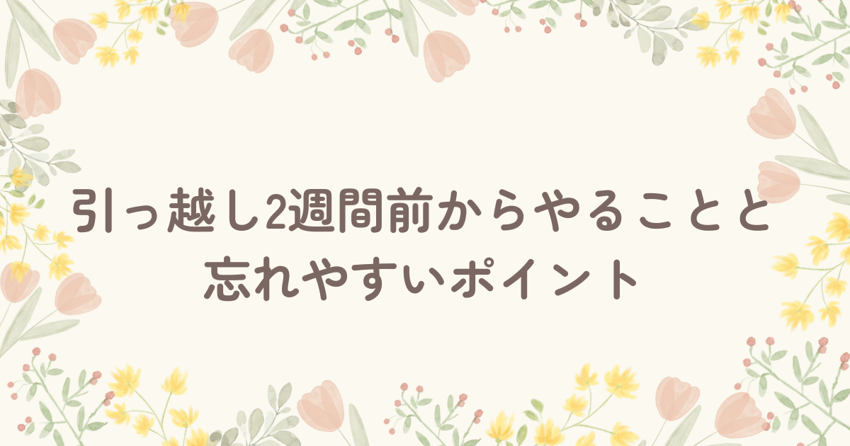 引っ越し2週間前からやることと忘れやすいポイント
