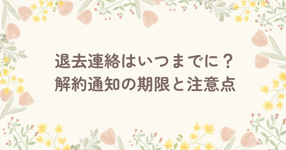 退去連絡はいつまでに？解約通知の期限と注意点