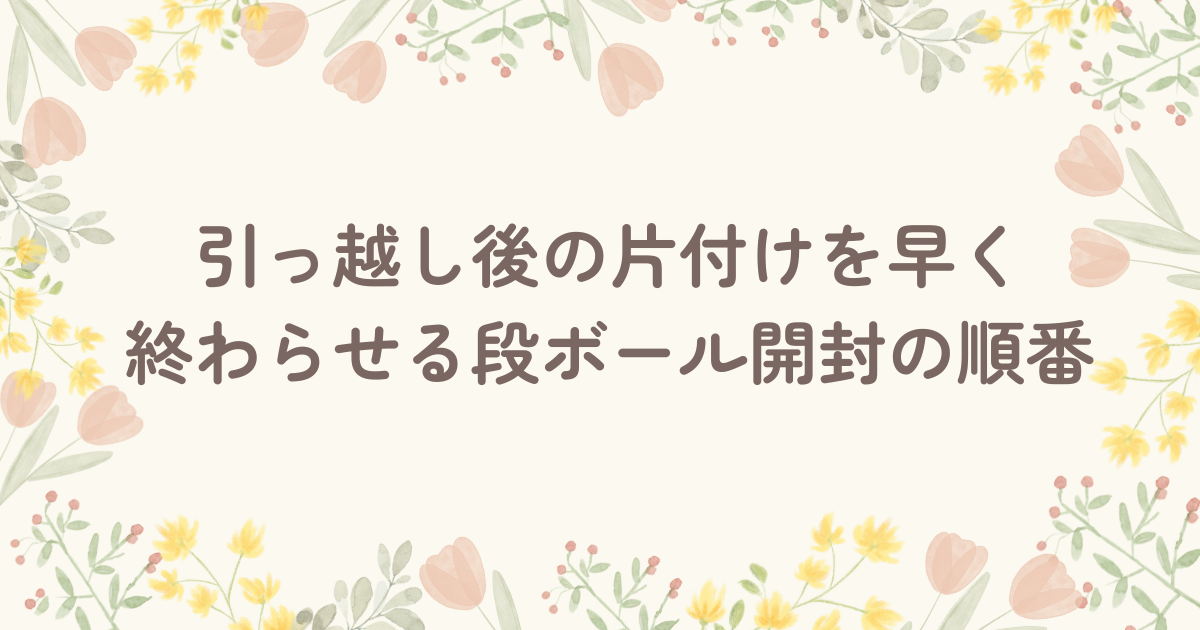 引っ越し後の片付けを早く終わらせる段ボール開封の順番